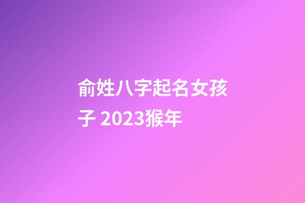 俞姓八字起名女孩子 2023猴年